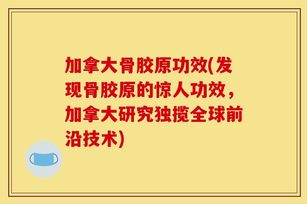 加拿大骨胶原功效(发现骨胶原的惊人功效，加拿大研究独揽全球前沿技术)
