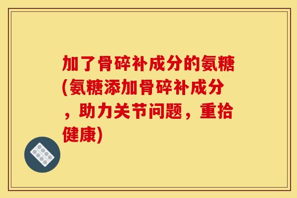 加了骨碎补成分的氨糖(氨糖添加骨碎补成分，助力关节问题，重拾健康)