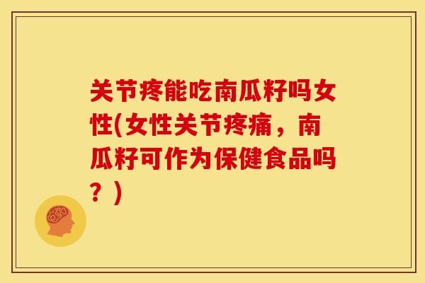 关节疼能吃南瓜籽吗女性(女性关节疼痛，南瓜籽可作为保健食品吗？)