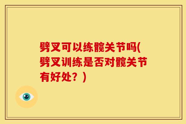 劈叉可以练髋关节吗(劈叉训练是否对髋关节有好处？)