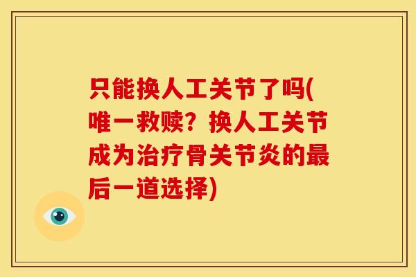 只能换人工关节了吗(唯一救赎？换人工关节成为治疗骨关节炎的最后一道选择)