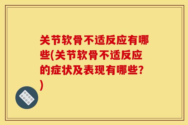 关节软骨不适反应有哪些(关节软骨不适反应的症状及表现有哪些？)