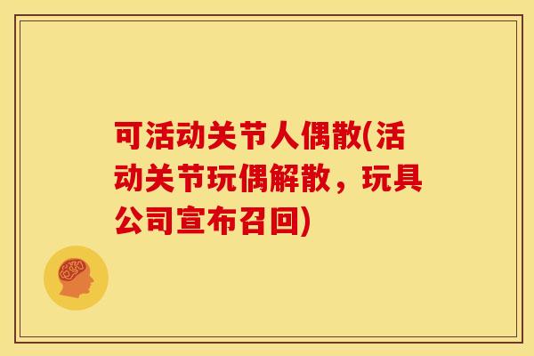 可活动关节人偶散(活动关节玩偶解散，玩具公司宣布召回)