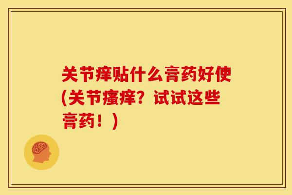 关节痒贴什么膏药好使(关节瘙痒？试试这些膏药！)