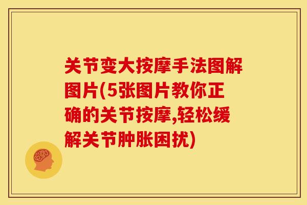 关节变大按摩手法图解图片(5张图片教你正确的关节按摩,轻松缓解关节肿胀困扰)