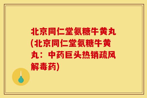 北京同仁堂氨糖牛黄丸(北京同仁堂氨糖牛黄丸：中药巨头热销疏风解毒药)-第1张图片-关节骑士