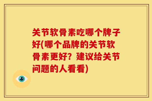 关节软骨素吃哪个牌子好(哪个品牌的关节软骨素更好？建议给关节问题的人看看)