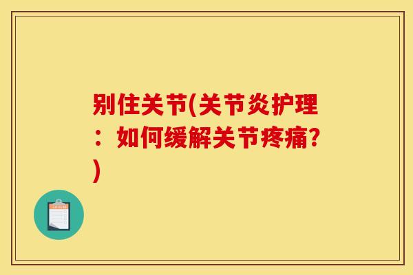 别住关节(关节炎护理：如何缓解关节疼痛？)