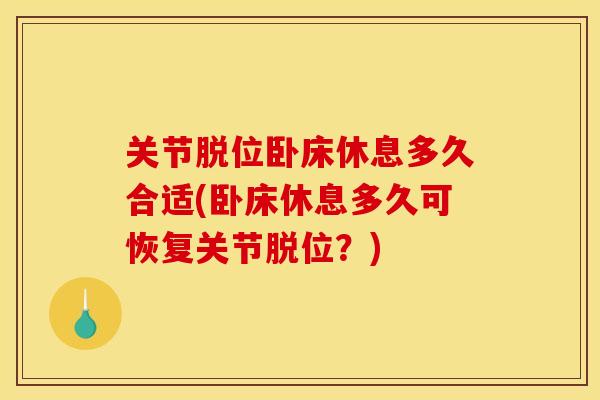 关节脱位卧床休息多久合适(卧床休息多久可恢复关节脱位？)