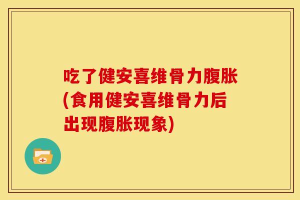 吃了健安喜维骨力腹胀(食用健安喜维骨力后出现腹胀现象)