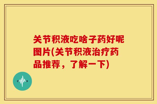 关节积液吃啥子药好呢图片(关节积液治疗药品推荐，了解一下)