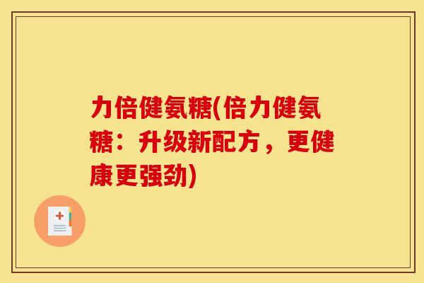 力倍健氨糖(倍力健氨糖：升级新配方，更健康更强劲)
