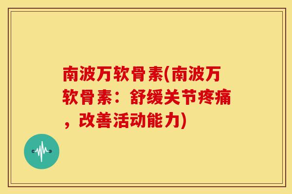 南波万软骨素(南波万软骨素：舒缓关节疼痛，改善活动能力)