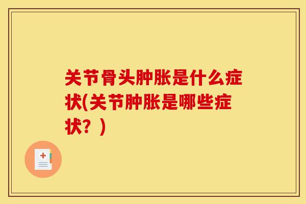关节骨头肿胀是什么症状(关节肿胀是哪些症状？)