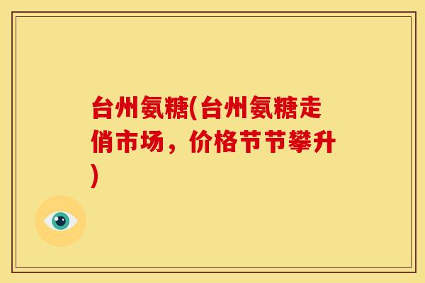 台州氨糖(台州氨糖走俏市场，价格节节攀升)