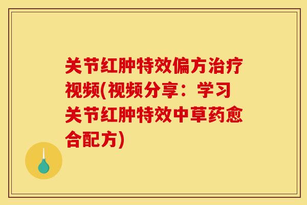 关节红肿特效偏方治疗视频(视频分享：学习关节红肿特效中草药愈合配方)
