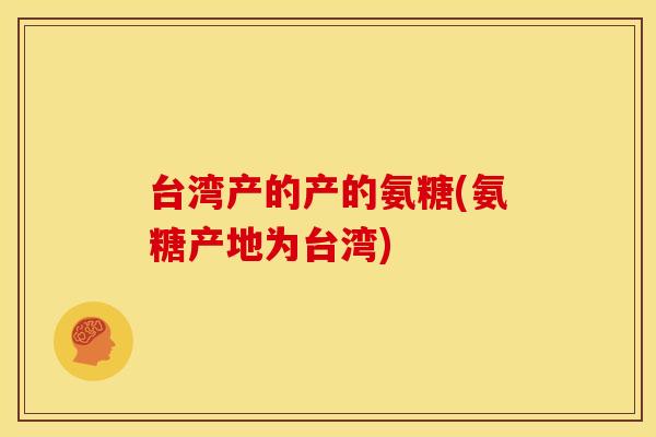 台湾产的产的氨糖(氨糖产地为台湾)