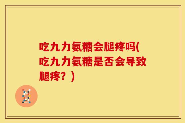 吃九力氨糖会腿疼吗(吃九力氨糖是否会导致腿疼？)