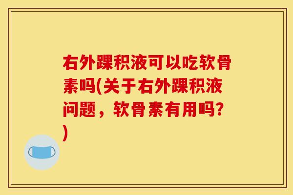 右外踝积液可以吃软骨素吗(关于右外踝积液问题，软骨素有用吗？)