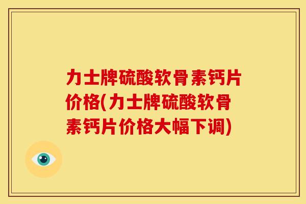 力士牌硫酸软骨素钙片价格(力士牌硫酸软骨素钙片价格大幅下调)