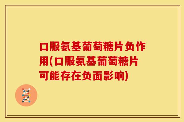 口服氨基葡萄糖片负作用(口服氨基葡萄糖片可能存在负面影响)