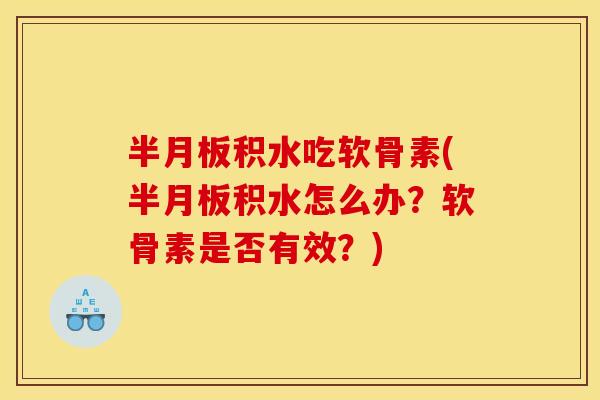 半月板积水吃软骨素(半月板积水怎么办？软骨素是否有效？)