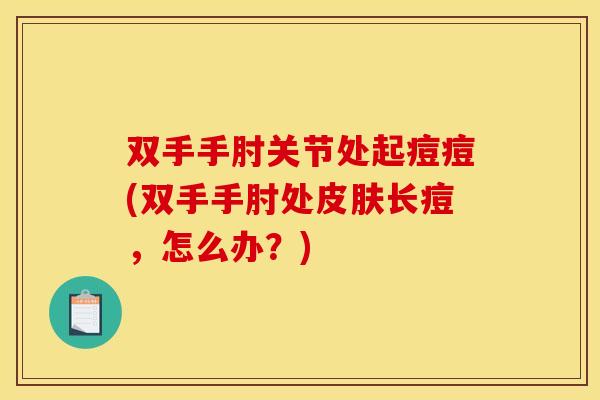 双手手肘关节处起痘痘(双手手肘处皮肤长痘，怎么办？)