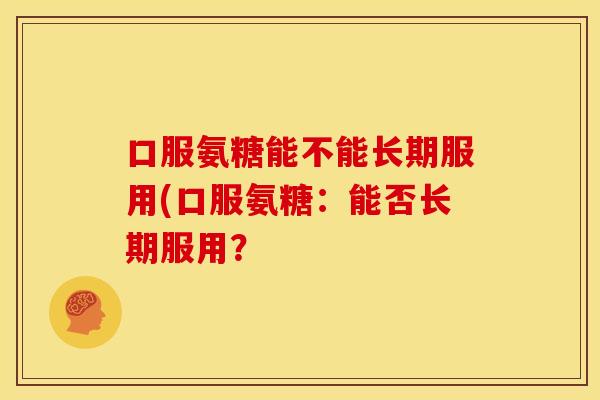 口服氨糖能不能长期服用(口服氨糖：能否长期服用？
