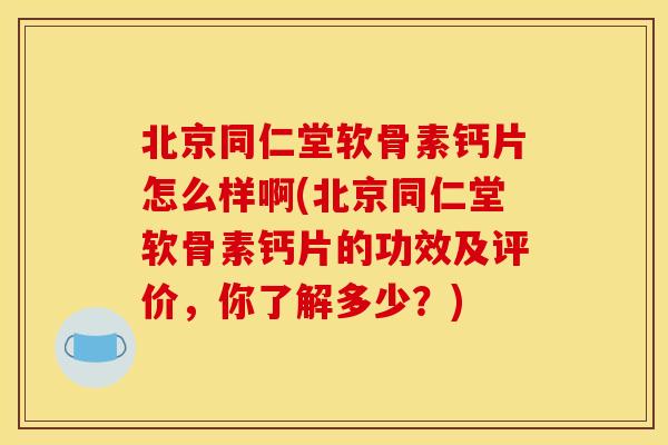 北京同仁堂软骨素钙片怎么样啊(北京同仁堂软骨素钙片的功效及评价，你了解多少？)