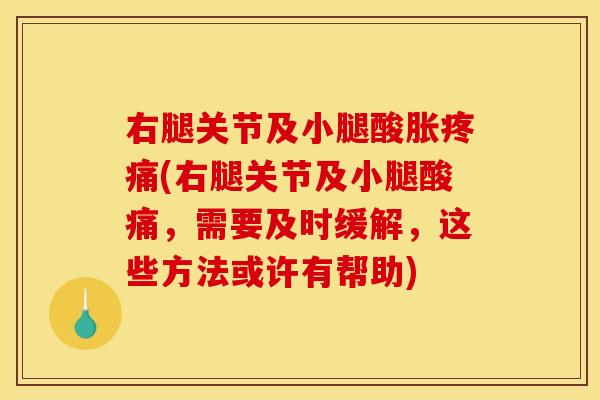 右腿关节及小腿酸胀疼痛(右腿关节及小腿酸痛，需要及时缓解，这些方法或许有帮助)