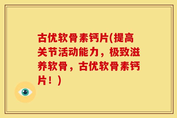 古优软骨素钙片(提高关节活动能力，极致滋养软骨，古优软骨素钙片！)