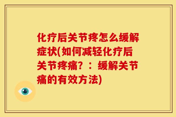 化疗后关节疼怎么缓解症状(如何减轻化疗后关节疼痛？：缓解关节痛的有效方法)