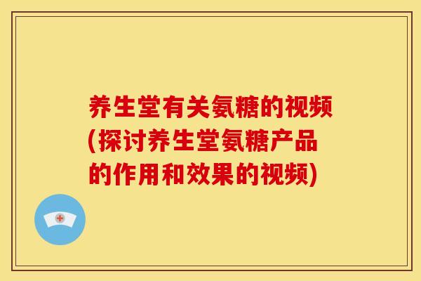 养生堂有关氨糖的视频(探讨养生堂氨糖产品的作用和效果的视频)