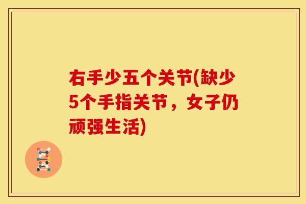 右手少五个关节(缺少5个手指关节，女子仍顽强生活)