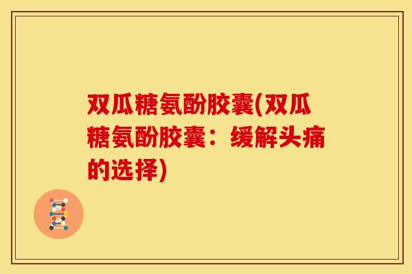 双瓜糖氨酚胶囊(双瓜糖氨酚胶囊：缓解头痛的选择)