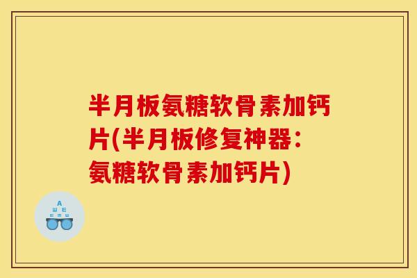 半月板氨糖软骨素加钙片(半月板修复神器：氨糖软骨素加钙片)