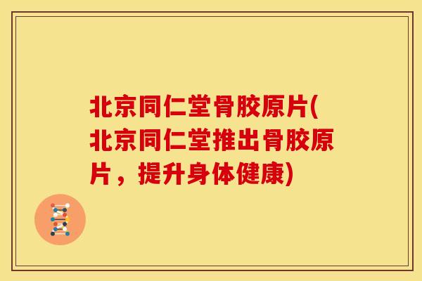 北京同仁堂骨胶原片(北京同仁堂推出骨胶原片，提升身体健康)