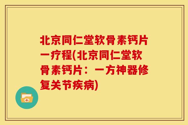 北京同仁堂软骨素钙片一疗程(北京同仁堂软骨素钙片：一方神器修复关节疾病)