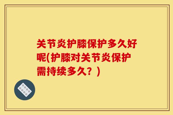 关节炎护膝保护多久好呢(护膝对关节炎保护需持续多久？)