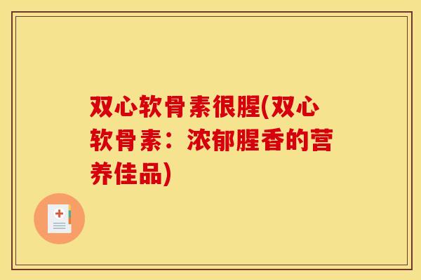 双心软骨素很腥(双心软骨素：浓郁腥香的营养佳品)
