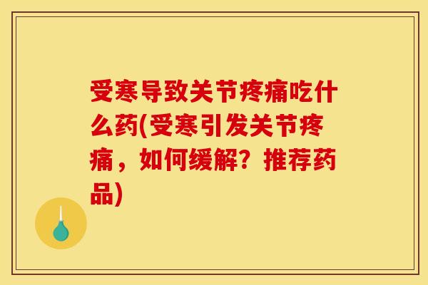 受寒导致关节疼痛吃什么药(受寒引发关节疼痛，如何缓解？推荐药品)