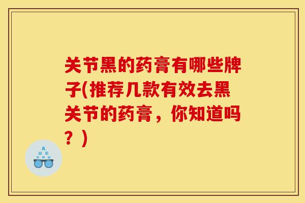 关节黑的药膏有哪些牌子(推荐几款有效去黑关节的药膏，你知道吗？)