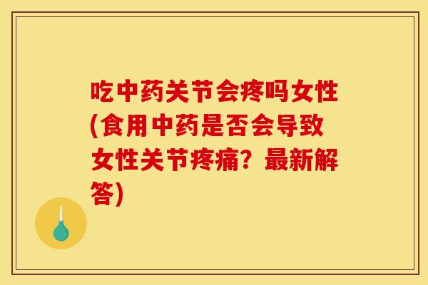 吃中药关节会疼吗女性(食用中药是否会导致女性关节疼痛？最新解答)