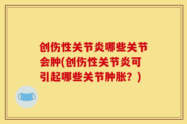 创伤性关节炎哪些关节会肿(创伤性关节炎可引起哪些关节肿胀？)