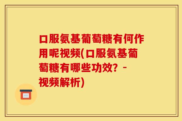 口服氨基葡萄糖有何作用呢视频(口服氨基葡萄糖有哪些功效？- 视频解析)