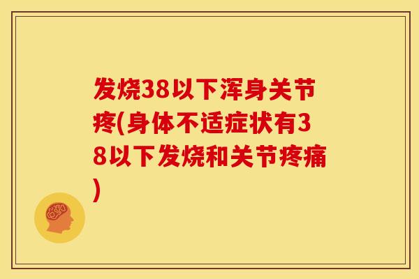 发烧38以下浑身关节疼(身体不适症状有38以下发烧和关节疼痛)