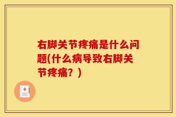 右脚关节疼痛是什么问题(什么病导致右脚关节疼痛？)
