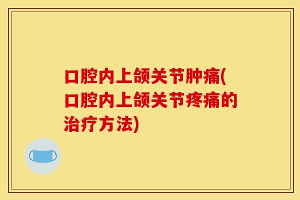 口腔内上颌关节肿痛(口腔内上颌关节疼痛的治疗方法)