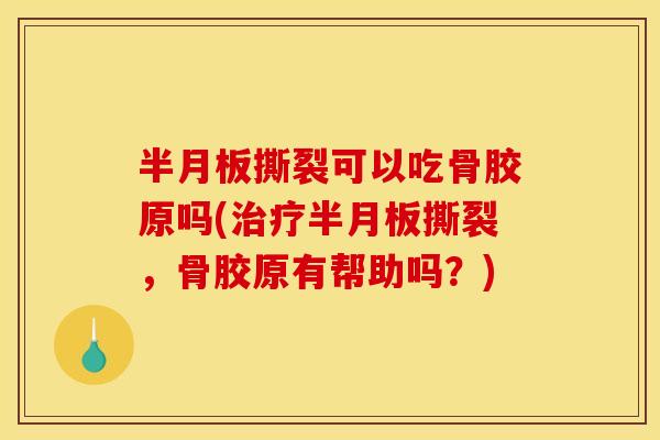 半月板撕裂可以吃骨胶原吗(治疗半月板撕裂，骨胶原有帮助吗？)