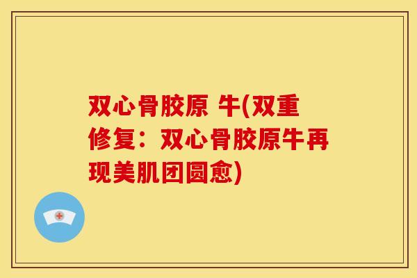 双心骨胶原 牛(双重修复：双心骨胶原牛再现美肌团圆愈)